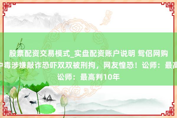 股票配资交易模式_实盘配资账户说明 鸳侣网购娃娃菜中毒涉嫌敲诈恐吓双双被刑拘，网友惶恐！讼师：最高判10年
