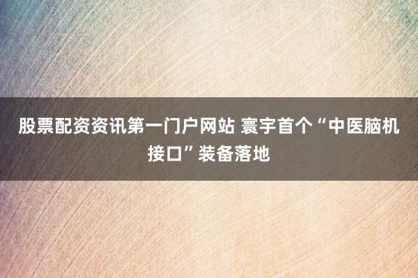 股票配资资讯第一门户网站 寰宇首个“中医脑机接口”装备落地