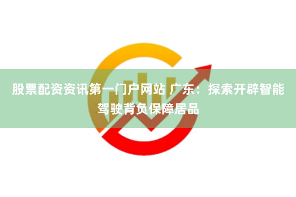 股票配资资讯第一门户网站 广东：探索开辟智能驾驶背负保障居品