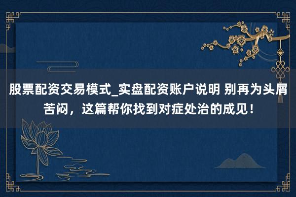 股票配资交易模式_实盘配资账户说明 别再为头屑苦闷，这篇帮你找到对症处治的成见！