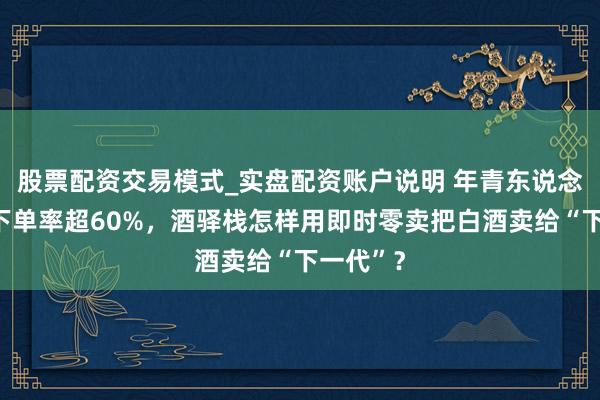 股票配资交易模式_实盘配资账户说明 年青东说念主白酒下单率超60%，酒驿栈怎样用即时零卖把白酒卖给“下一代”？