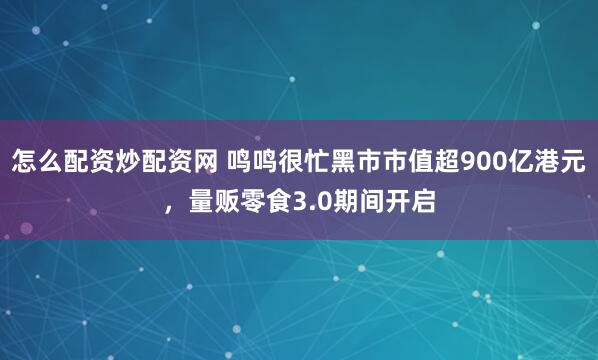 怎么配资炒配资网 鸣鸣很忙黑市市值超900亿港元，量贩零食3.0期间开启