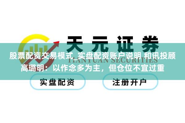 股票配资交易模式_实盘配资账户说明 和讯投顾高璐明：以作念多为主，但仓位不宜过重