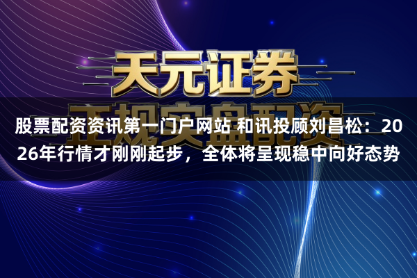 股票配资资讯第一门户网站 和讯投顾刘昌松：2026年行情才刚刚起步，全体将呈现稳中向好态势