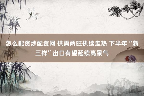 怎么配资炒配资网 供需两旺执续走热 下半年“新三样”出口有望延续高景气