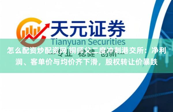 怎么配资炒配资网 铜师父二度冲刺港交所：净利润、客单价与均价齐下滑，股权转让价暴跌