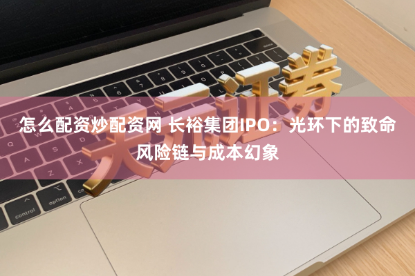 怎么配资炒配资网 长裕集团IPO：光环下的致命风险链与成本幻象