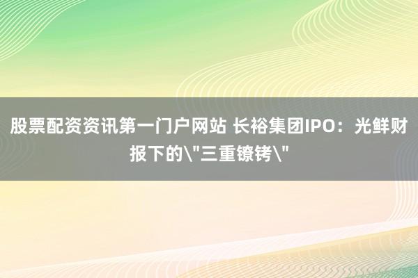 股票配资资讯第一门户网站 长裕集团IPO：光鲜财报下的＂三重镣铐＂