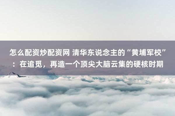 怎么配资炒配资网 清华东说念主的“黄埔军校”：在追觅，再造一个顶尖大脑云集的硬核时期