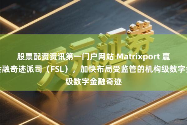 股票配资资讯第一门户网站 Matrixport 赢得不丹金融奇迹派司（FSL），加快布局受监管的机构级数字金融奇迹