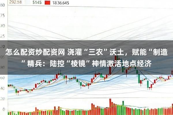 怎么配资炒配资网 浇灌“三农”沃土，赋能“制造”精兵：陆控“棱镜”神情激活地点经济