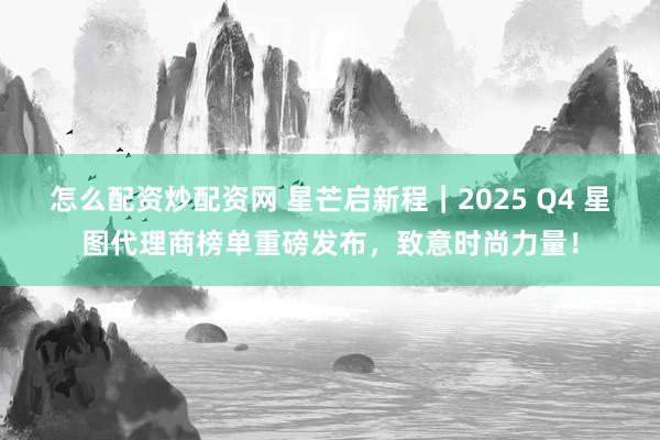 怎么配资炒配资网 星芒启新程｜2025 Q4 星图代理商榜单重磅发布，致意时尚力量！