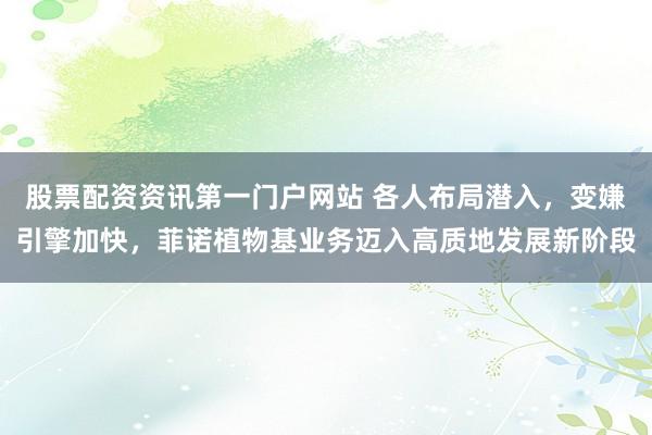 股票配资资讯第一门户网站 各人布局潜入，变嫌引擎加快，菲诺植物基业务迈入高质地发展新阶段