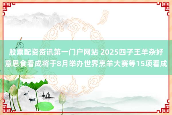 股票配资资讯第一门户网站 2025四子王羊杂好意思食看成将于8月举办世界烹羊大赛等15项看成