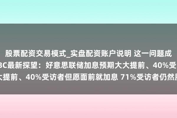 股票配资交易模式_实盘配资账户说明 这一问题成经济第一大风险！CNBC最新探望：好意思联储加息预期大大提前、40%受访者但愿面前就加息 71%受访者仍然股市被高估