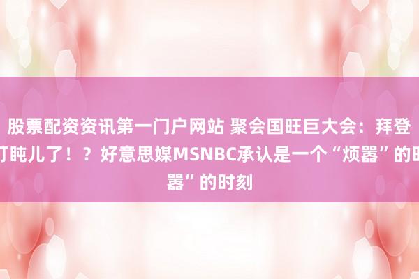 股票配资资讯第一门户网站 聚会国旺巨大会：拜登打打盹儿了！？好意思媒MSNBC承认是一个“烦嚣”的时刻