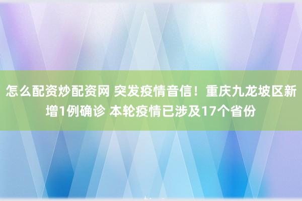 怎么配资炒配资网 突发疫情音信！重庆九龙坡区新增1例确诊 本轮疫情已涉及17个省份