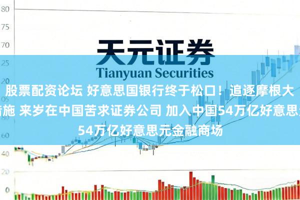 股票配资论坛 好意思国银行终于松口！追逐摩根大通及高盛措施 来岁在中国苦求证券公司 加入中国54万亿好意思元金融商场