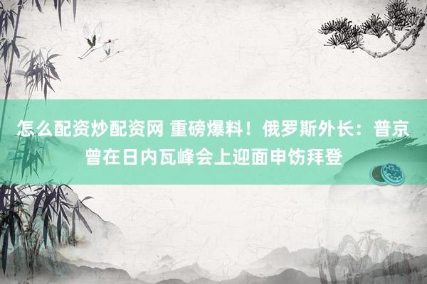 怎么配资炒配资网 重磅爆料！俄罗斯外长：普京曾在日内瓦峰会上迎面申饬拜登