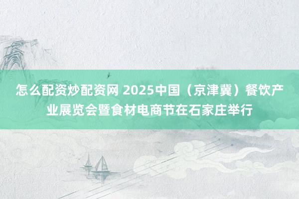 怎么配资炒配资网 2025中国（京津冀）餐饮产业展览会暨食材电商节在石家庄举行