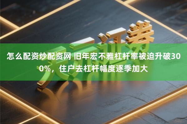 怎么配资炒配资网 旧年宏不雅杠杆率被迫升破300%，住户去杠杆幅度逐季加大