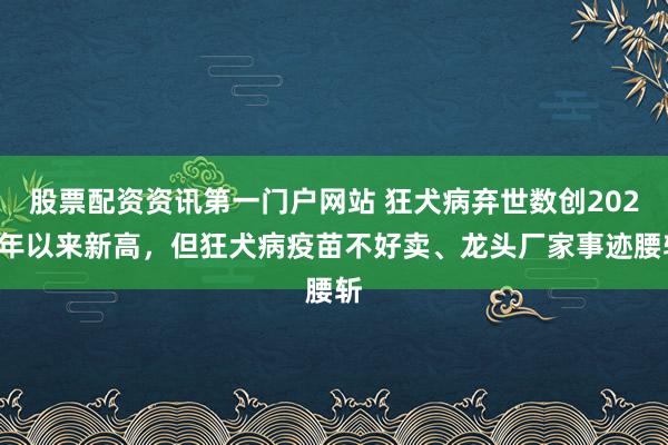 股票配资资讯第一门户网站 狂犬病弃世数创2020年以来新高，但狂犬病疫苗不好卖、龙头厂家事迹腰斩