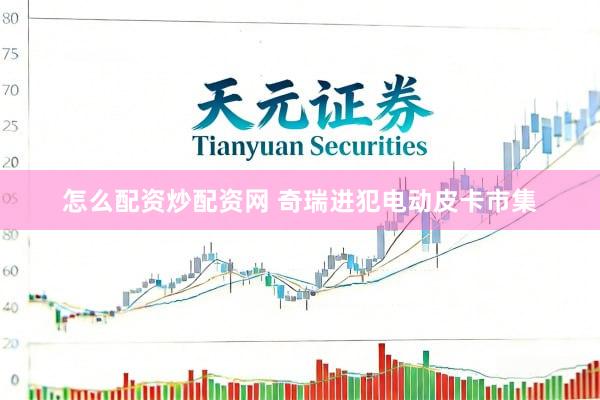 怎么配资炒配资网 奇瑞进犯电动皮卡市集