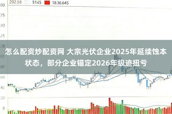 怎么配资炒配资网 大宗光伏企业2025年延续蚀本状态，部分企业锚定2026年级迹扭亏