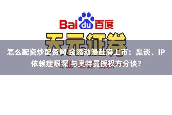 怎么配资炒配资网 金添动漫赴港上市：渠谈、IP依赖症艰深 与奥特曼授权方分谈？