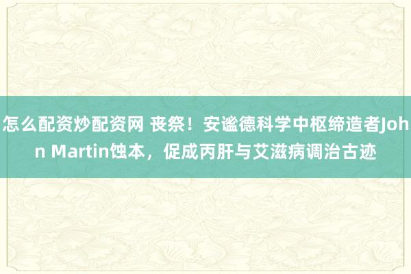 怎么配资炒配资网 丧祭！安谧德科学中枢缔造者John Martin蚀本，促成丙肝与艾滋病调治古迹