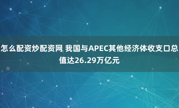 怎么配资炒配资网 我国与APEC其他经济体收支口总值达26.29万亿元