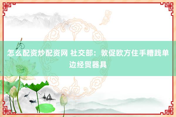怎么配资炒配资网 社交部：敦促欧方住手糟践单边经贸器具