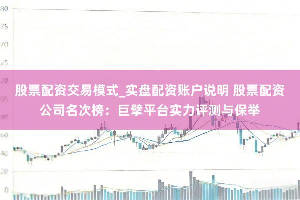 股票配资交易模式_实盘配资账户说明 股票配资公司名次榜：巨擘平台实力评测与保举