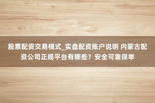 股票配资交易模式_实盘配资账户说明 内蒙古配资公司正规平台有哪些？安全可靠保举