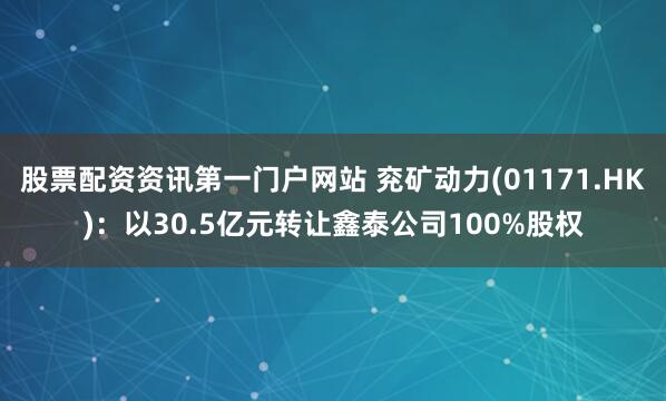 股票配资资讯第一门户网站 兖矿动力(01171.HK)：以30.5亿元转让鑫泰公司100%股权