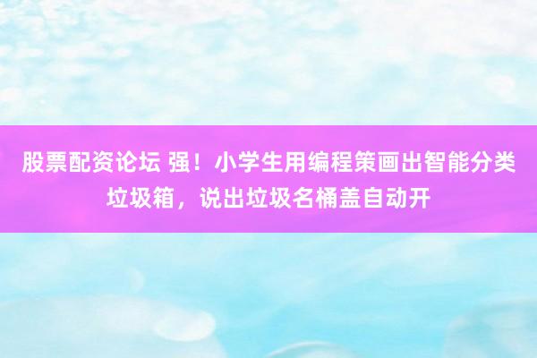 股票配资论坛 强！小学生用编程策画出智能分类垃圾箱，说出垃圾名桶盖自动开
