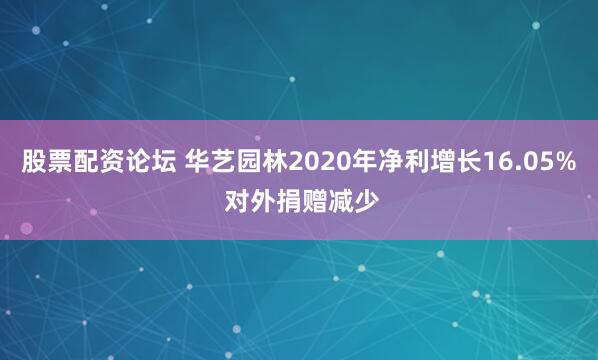 股票配资论坛 华艺园林2020年净利增长16.05% 对外捐赠减少