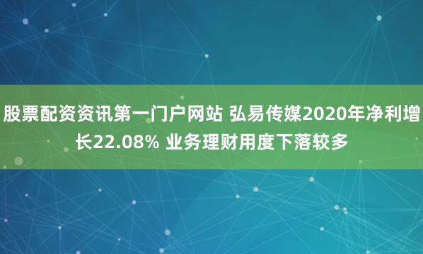 股票配资资讯第一门户网站 弘易传媒2020年净利增长22.08% 业务理财用度下落较多