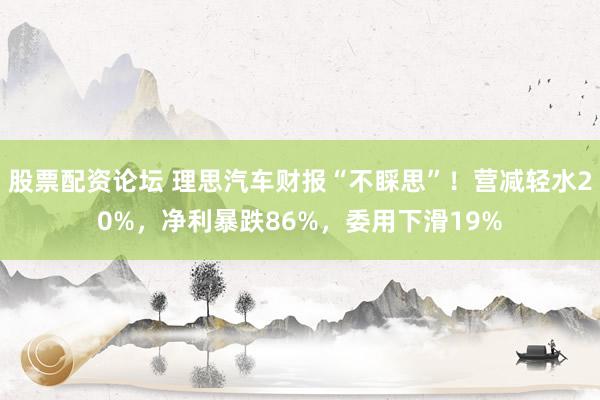 股票配资论坛 理思汽车财报“不睬思”！营减轻水20%，净利暴跌86%，委用下滑19%