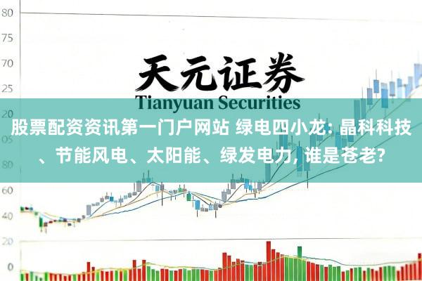 股票配资资讯第一门户网站 绿电四小龙: 晶科科技、节能风电、太阳能、绿发电力, 谁是苍老?