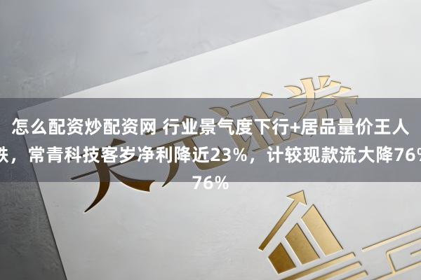 怎么配资炒配资网 行业景气度下行+居品量价王人跌，常青科技客岁净利降近23%，计较现款流大降76%